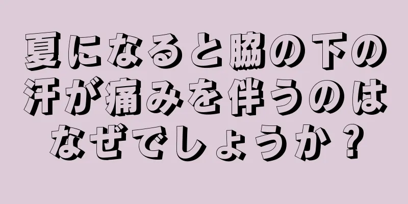 夏になると脇の下の汗が痛みを伴うのはなぜでしょうか？