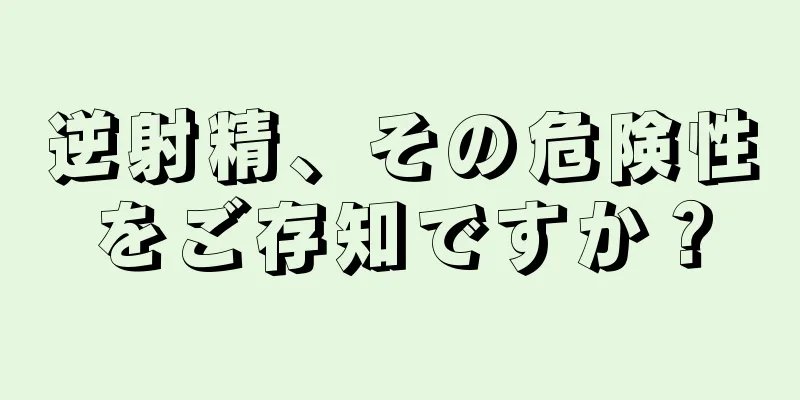 逆射精、その危険性をご存知ですか？