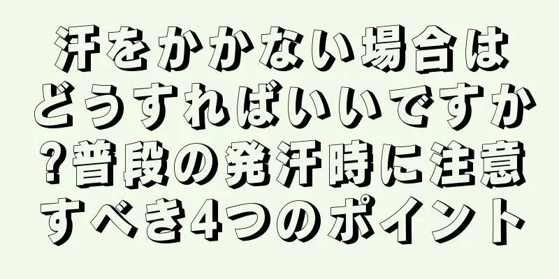 汗をかかない場合はどうすればいいですか?普段の発汗時に注意すべき4つのポイント