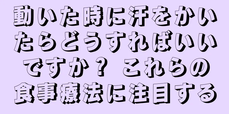 動いた時に汗をかいたらどうすればいいですか？ これらの食事療法に注目する