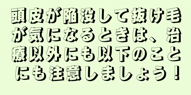 頭皮が陥没して抜け毛が気になるときは、治療以外にも以下のことにも注意しましょう！
