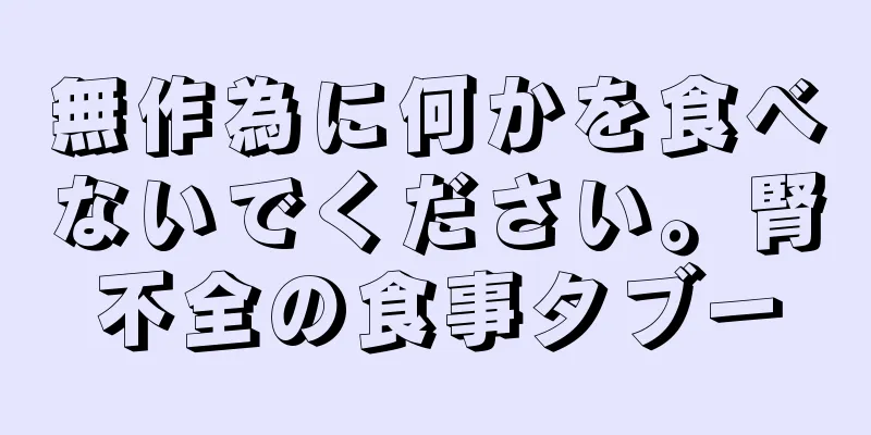 無作為に何かを食べないでください。腎不全の食事タブー