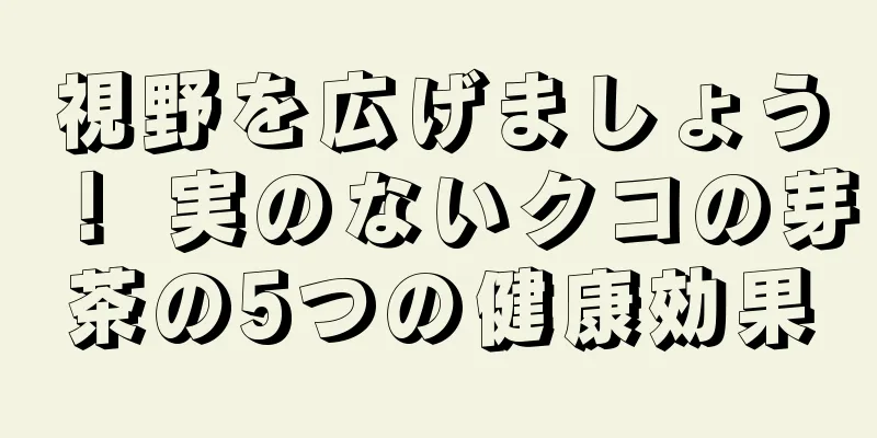 視野を広げましょう！ 実のないクコの芽茶の5つの健康効果