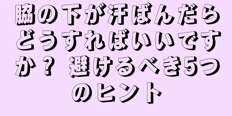 脇の下が汗ばんだらどうすればいいですか？ 避けるべき5つのヒント