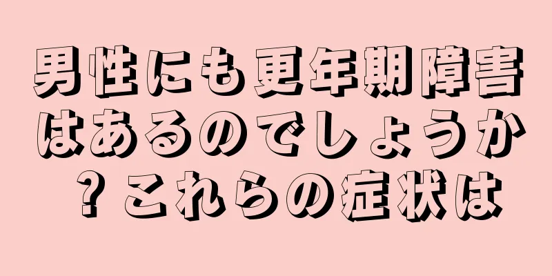 男性にも更年期障害はあるのでしょうか？これらの症状は
