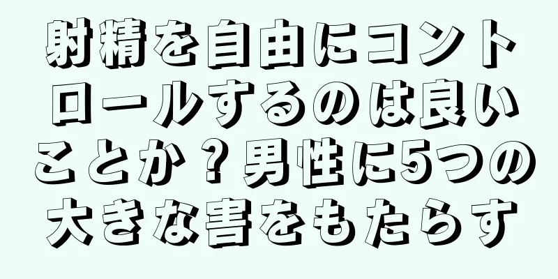 射精を自由にコントロールするのは良いことか？男性に5つの大きな害をもたらす