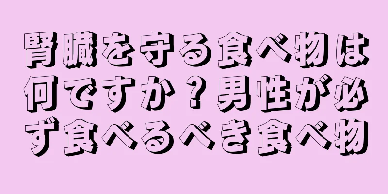 腎臓を守る食べ物は何ですか？男性が必ず食べるべき食べ物