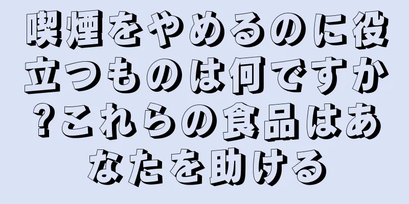 喫煙をやめるのに役立つものは何ですか?これらの食品はあなたを助ける