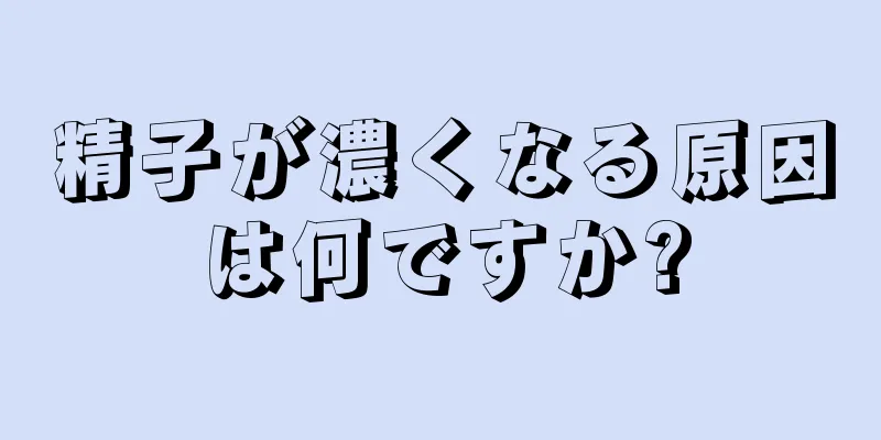 精子が濃くなる原因は何ですか?