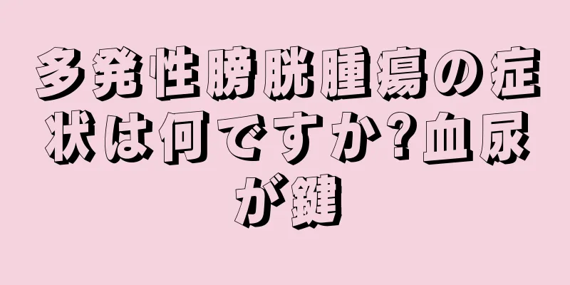 多発性膀胱腫瘍の症状は何ですか?血尿が鍵