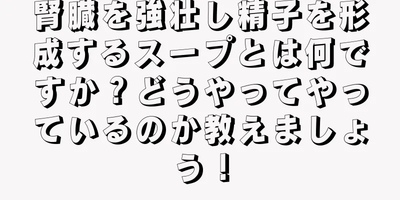 腎臓を強壮し精子を形成するスープとは何ですか？どうやってやっているのか教えましょう！