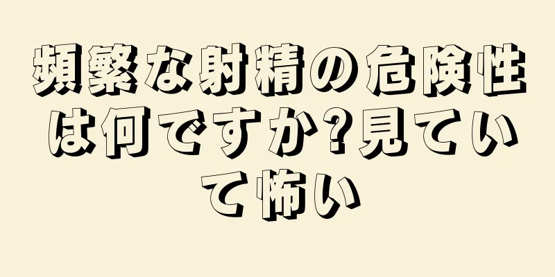 頻繁な射精の危険性は何ですか?見ていて怖い