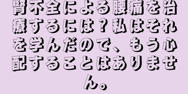 腎不全による腰痛を治療するには？私はそれを学んだので、もう心配することはありません。