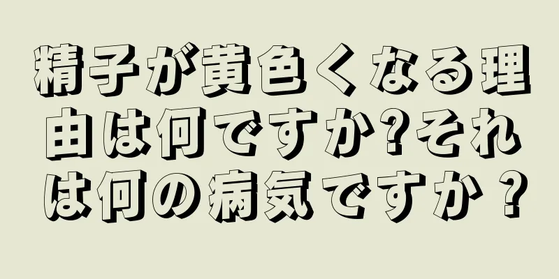 精子が黄色くなる理由は何ですか?それは何の病気ですか？