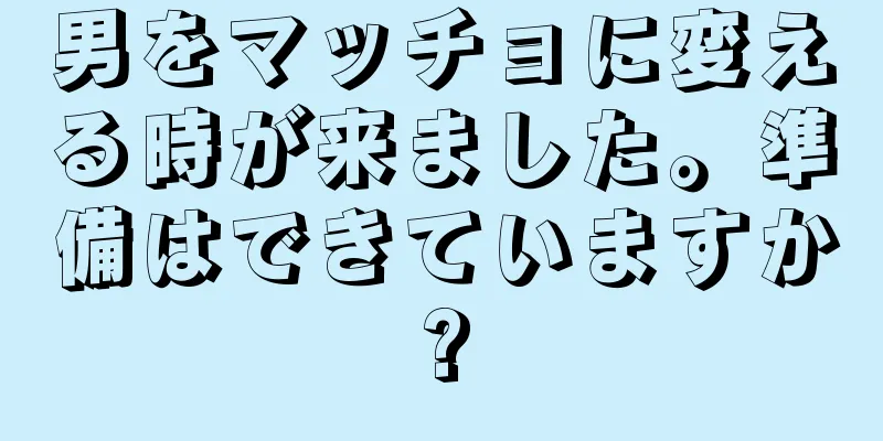 男をマッチョに変える時が来ました。準備はできていますか?