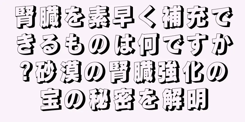 腎臓を素早く補充できるものは何ですか?砂漠の腎臓強化の宝の秘密を解明