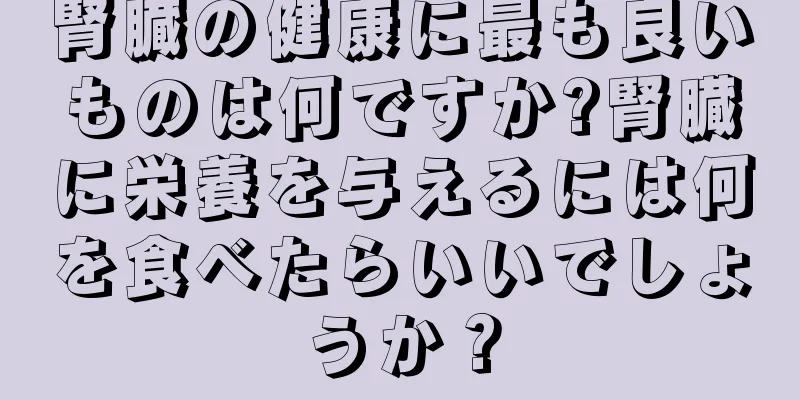 腎臓の健康に最も良いものは何ですか?腎臓に栄養を与えるには何を食べたらいいでしょうか？