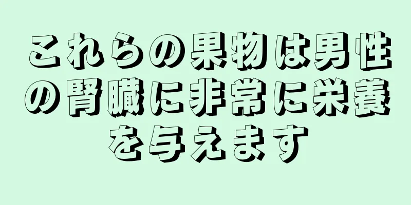 これらの果物は男性の腎臓に非常に栄養を与えます