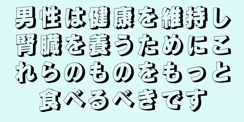 男性は健康を維持し腎臓を養うためにこれらのものをもっと食べるべきです
