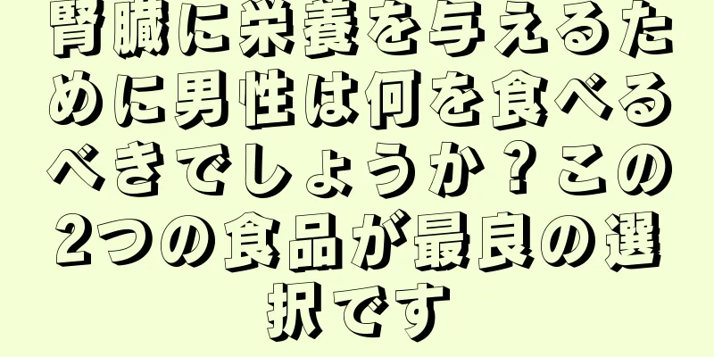 腎臓に栄養を与えるために男性は何を食べるべきでしょうか？この2つの食品が最良の選択です