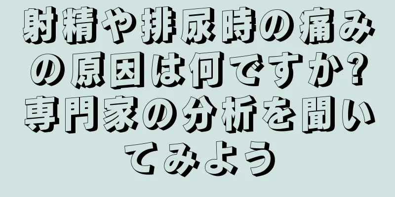 射精や排尿時の痛みの原因は何ですか?専門家の分析を聞いてみよう