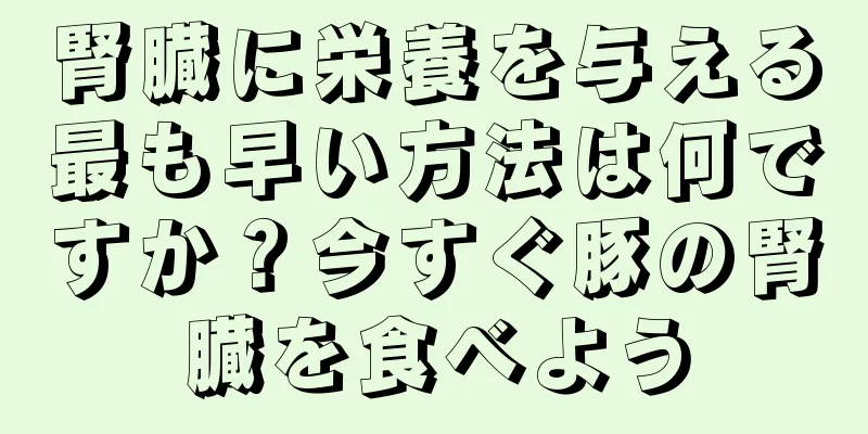 腎臓に栄養を与える最も早い方法は何ですか？今すぐ豚の腎臓を食べよう