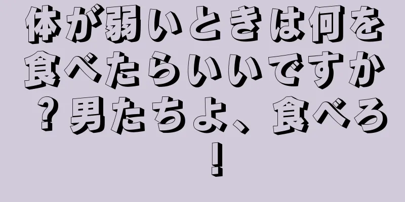 体が弱いときは何を食べたらいいですか？男たちよ、食べろ！