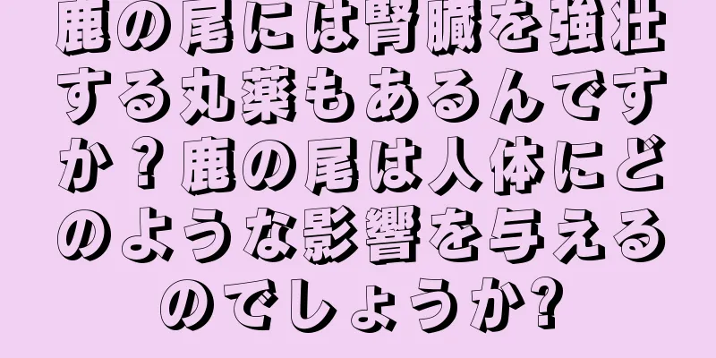 鹿の尾には腎臓を強壮する丸薬もあるんですか？鹿の尾は人体にどのような影響を与えるのでしょうか?