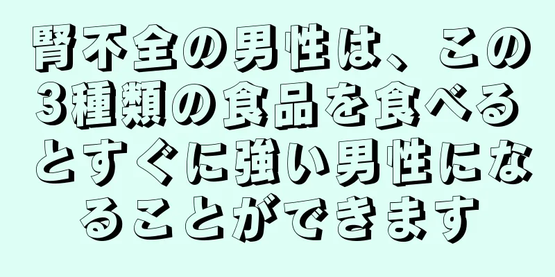 腎不全の男性は、この3種類の食品を食べるとすぐに強い男性になることができます