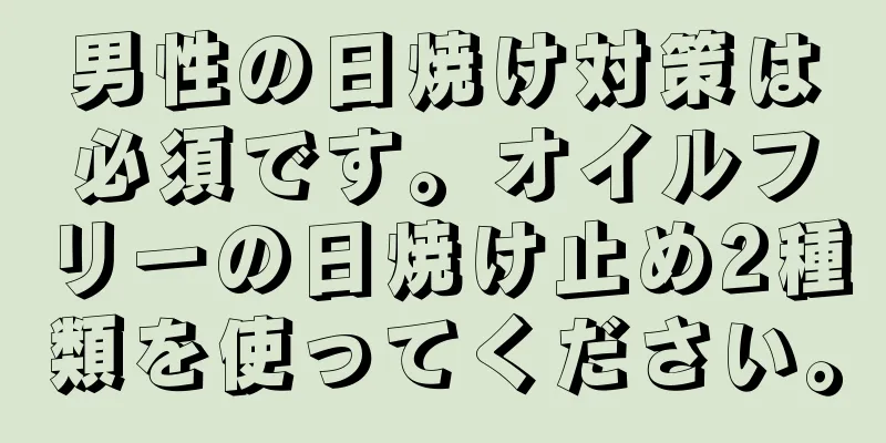男性の日焼け対策は必須です。オイルフリーの日焼け止め2種類を使ってください。