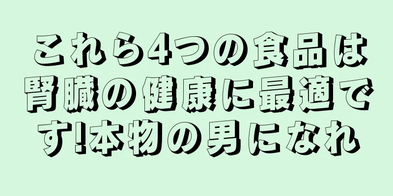これら4つの食品は腎臓の健康に最適です!本物の男になれ