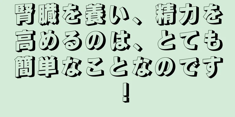 腎臓を養い、精力を高めるのは、とても簡単なことなのです！