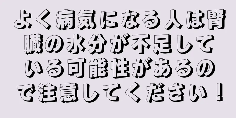 よく病気になる人は腎臓の水分が不足している可能性があるので注意してください！