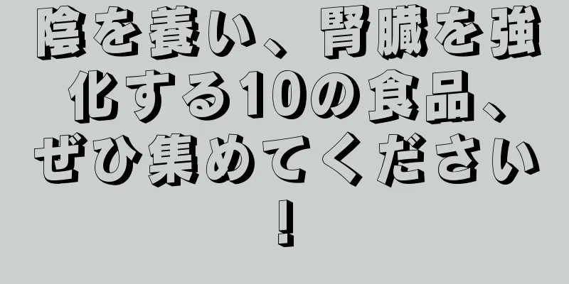 陰を養い、腎臓を強化する10の食品、ぜひ集めてください!