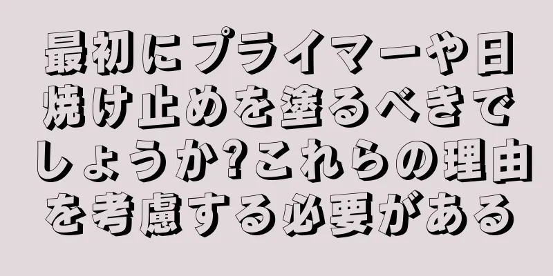 最初にプライマーや日焼け止めを塗るべきでしょうか?これらの理由を考慮する必要がある