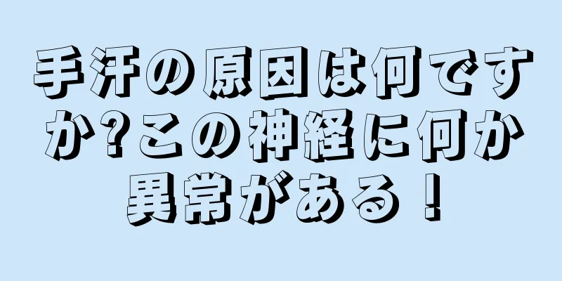 手汗の原因は何ですか?この神経に何か異常がある！