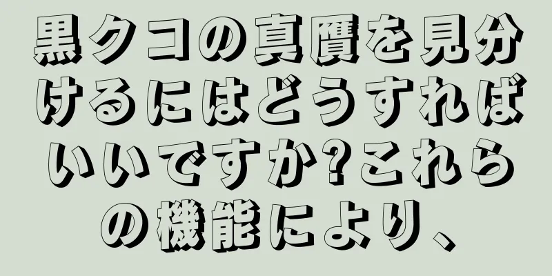 黒クコの真贋を見分けるにはどうすればいいですか?これらの機能により、