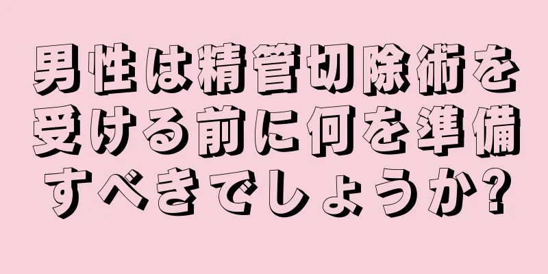 男性は精管切除術を受ける前に何を準備すべきでしょうか?