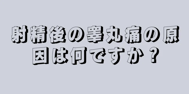 射精後の睾丸痛の原因は何ですか？