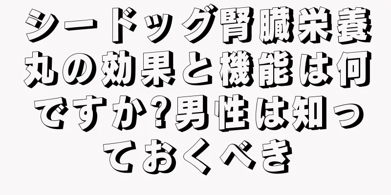 シードッグ腎臓栄養丸の効果と機能は何ですか?男性は知っておくべき