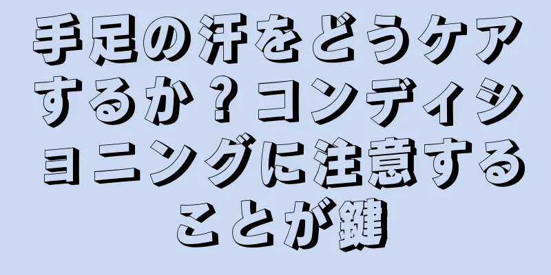 手足の汗をどうケアするか？コンディショニングに注意することが鍵