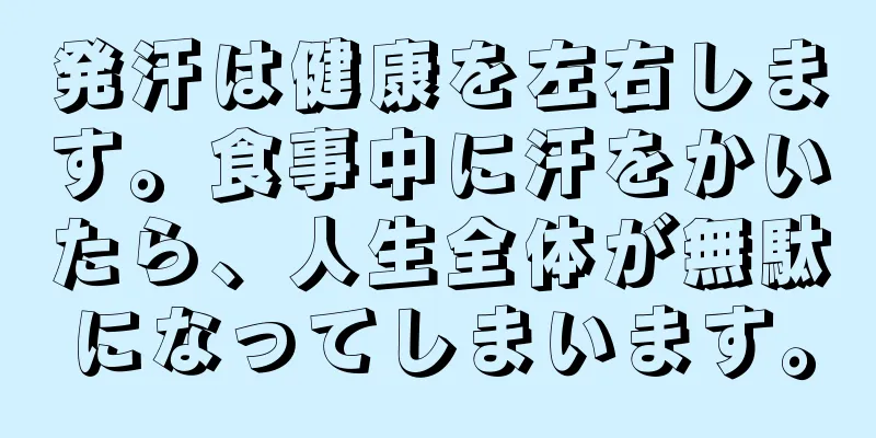 発汗は健康を左右します。食事中に汗をかいたら、人生全体が無駄になってしまいます。