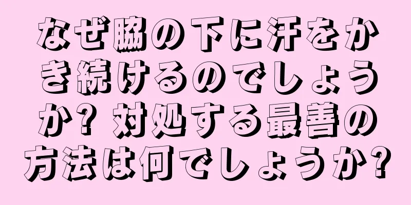 なぜ脇の下に汗をかき続けるのでしょうか? 対処する最善の方法は何でしょうか?