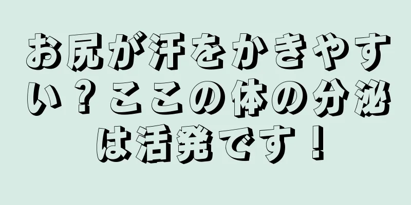 お尻が汗をかきやすい？ここの体の分泌は活発です！