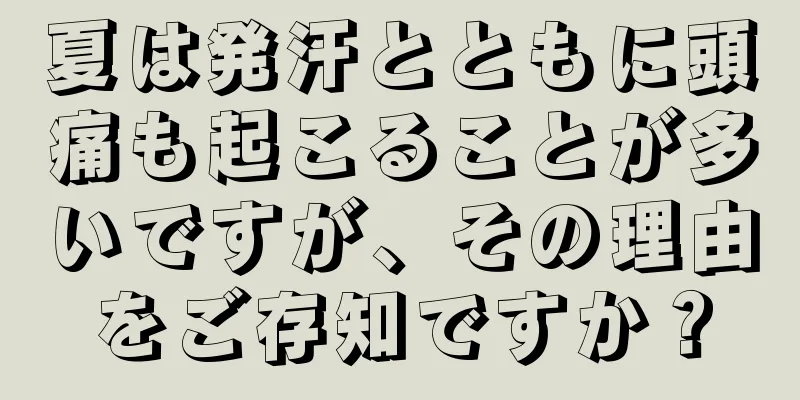 夏は発汗とともに頭痛も起こることが多いですが、その理由をご存知ですか？