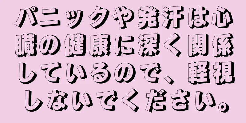 パニックや発汗は心臓の健康に深く関係しているので、軽視しないでください。