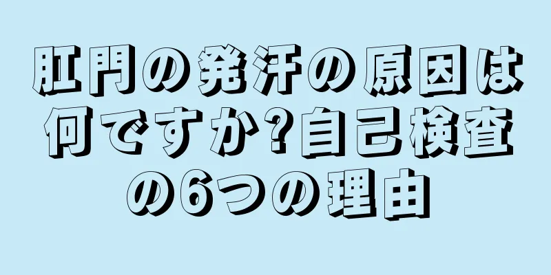 肛門の発汗の原因は何ですか?自己検査の6つの理由