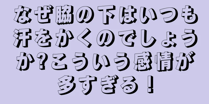なぜ脇の下はいつも汗をかくのでしょうか?こういう感情が多すぎる！