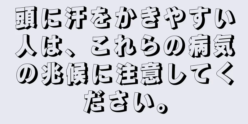 頭に汗をかきやすい人は、これらの病気の兆候に注意してください。