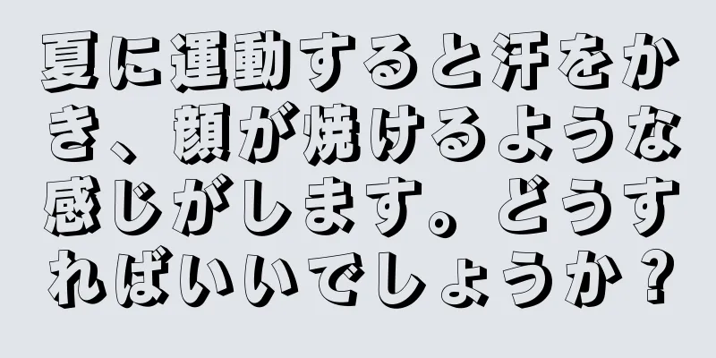 夏に運動すると汗をかき、顔が焼けるような感じがします。どうすればいいでしょうか？